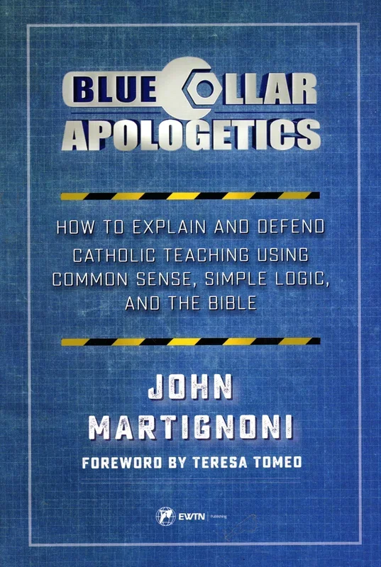 Blue Collar Apologetics: How to Explain and Defend Catholic Teaching Using Common Sense, Simple Logic and the Bible